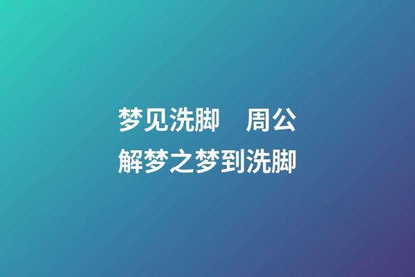 梦见洗脚　周公解梦之梦到洗脚